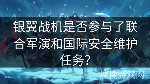 银翼战机是否参与了联合军演和国际安全维护任务？