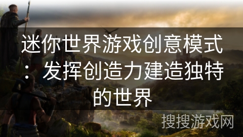 迷你世界游戏创意模式：发挥创造力建造独特的世界