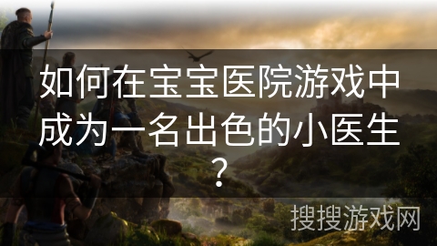 如何在宝宝医院游戏中成为一名出色的小医生？