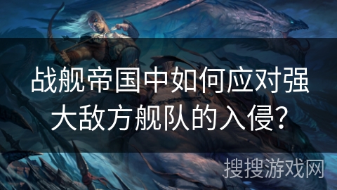 战舰帝国中如何应对强大敌方舰队的入侵？