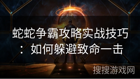 蛇蛇争霸攻略实战技巧：如何躲避致命一击