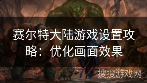 赛尔特大陆游戏设置攻略：优化画面效果
