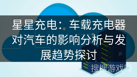 星星充电：车载充电器对汽车的影响分析与发展趋势探讨