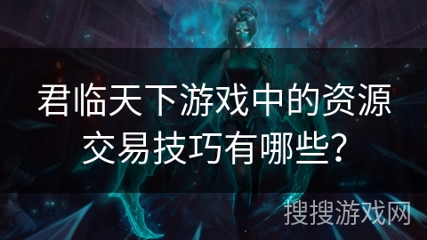 君临天下游戏中的资源交易技巧有哪些？