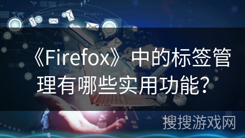 《Firefox》中的标签管理有哪些实用功能？