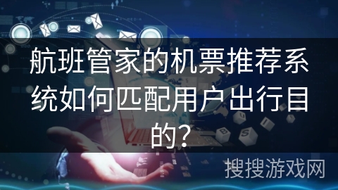 航班管家的机票推荐系统如何匹配用户出行目的？