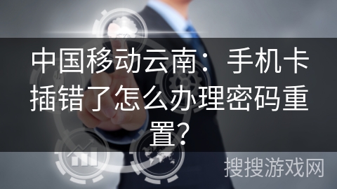 中国移动云南：手机卡插错了怎么办理密码重置？