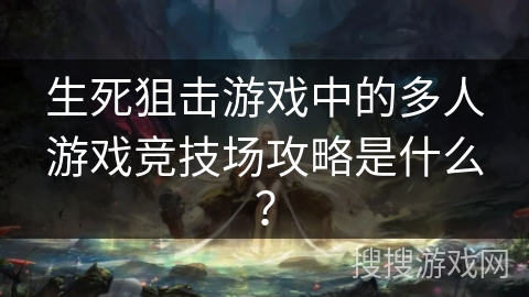生死狙击游戏中的多人游戏竞技场攻略是什么？