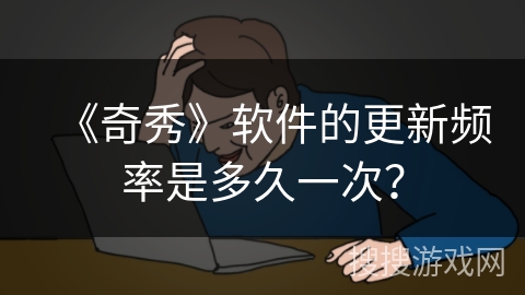 《奇秀》软件的更新频率是多久一次？