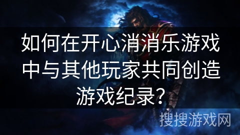 如何在开心消消乐游戏中与其他玩家共同创造游戏纪录? 如何在开心消消乐游戏中与其他玩家共同创造游戏纪录?