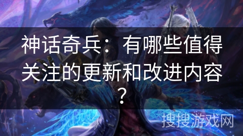 神话奇兵：有哪些值得关注的更新和改进内容？