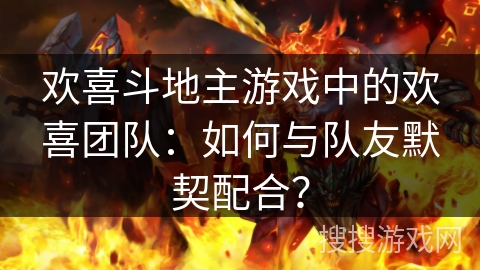 欢喜斗地主游戏中的欢喜团队:如何与队友默契配合? 欢喜斗地主游戏中的欢喜团队:如何与队友默契配合?