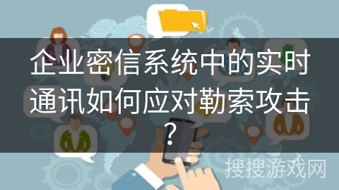 企业密信系统中的实时通讯如何应对勒索攻击？