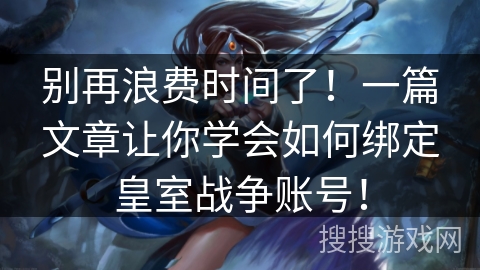 别再浪费时间了！一篇文章让你学会如何绑定皇室战争账号！