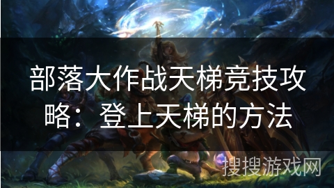 部落大作战天梯竞技攻略：登上天梯的方法