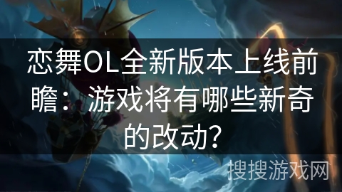 恋舞OL全新版本上线前瞻：游戏将有哪些新奇的改动？