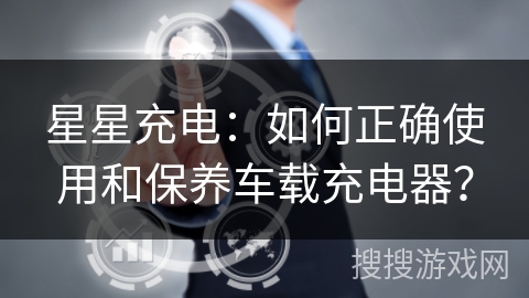 星星充电：如何正确使用和保养车载充电器？