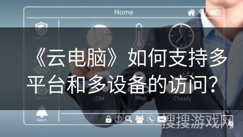 《云电脑》如何支持多平台和多设备的访问？