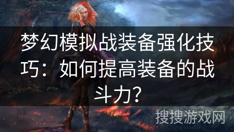 梦幻模拟战装备强化技巧：如何提高装备的战斗力？