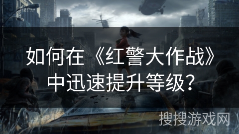 如何在《红警大作战》中迅速提升等级? 如何在《红警大作战》中迅速提升等级?