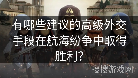 有哪些建议的高级外交手段在航海纷争中取得胜利？