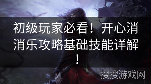 初级玩家必看！开心消消乐攻略基础技能详解！