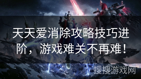 天天爱消除攻略技巧进阶，游戏难关不再难！