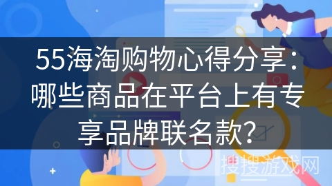 55海淘购物心得分享：哪些商品在平台上有专享品牌联名款？