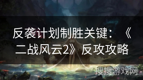 反袭计划制胜关键：《二战风云2》反攻攻略