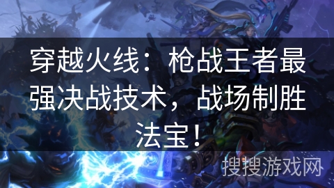 穿越火线：枪战王者最强决战技术，战场制胜法宝！