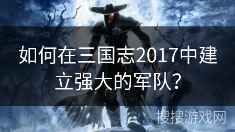 如何在三国志2017中建立强大的军队？