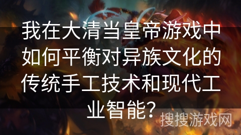 我在大清当皇帝游戏中如何平衡对异族文化的传统手工技术和现代工业智能？