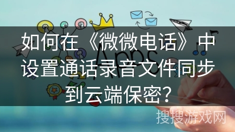如何在《微微电话》中设置通话录音文件同步到云端保密？
