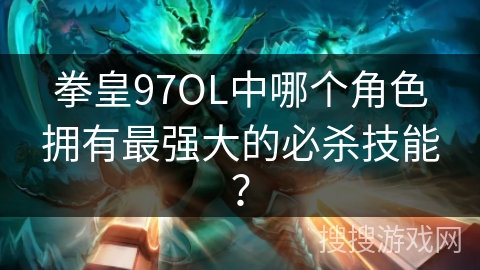 拳皇97OL中哪个角色拥有最强大的必杀技能？