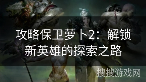 攻略保卫萝卜2：解锁新英雄的探索之路