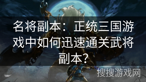 名将副本:正统三国游戏中如何迅速通关武将副本? 名将副本:正统三国游戏中如何迅速通关武将副本?