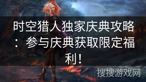 时空猎人独家庆典攻略：参与庆典获取限定福利！