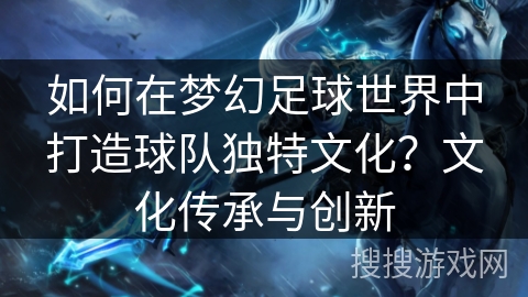 如何在梦幻足球世界中打造球队独特文化？文化传承与创新