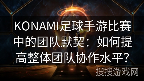 KONAMI足球手游比赛中的团队默契：如何提高整体团队协作水平？