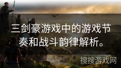 三剑豪游戏中的游戏节奏和战斗韵律解析。