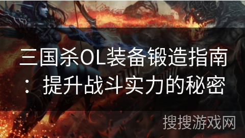 三国杀OL装备锻造指南：提升战斗实力的秘密
