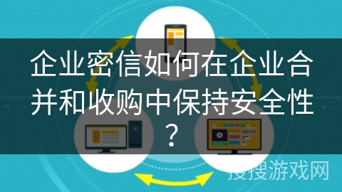 企业密信如何在企业合并和收购中保持安全性? 企业密信如何在企业合并和收购中保持安全性?