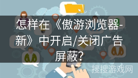 怎样在《傲游浏览器-新》中开启/关闭广告屏蔽？