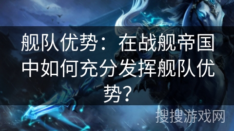 舰队优势：在战舰帝国中如何充分发挥舰队优势？