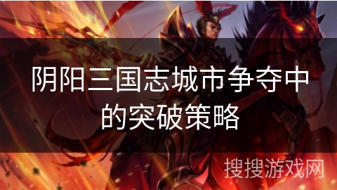 阴阳三国志城市争夺中的突破策略