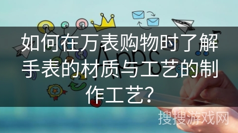 如何在万表购物时了解手表的材质与工艺的制作工艺? 如何在万表购物时了解手表的材质与工艺的制作工艺?