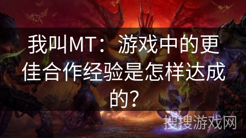 我叫MT：游戏中的更佳合作经验是怎样达成的？