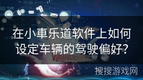 在小車乐道软件上如何设定车辆的驾驶偏好？