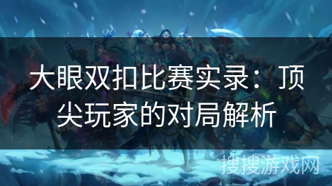 大眼双扣比赛实录:顶尖玩家的对局解析 大眼双扣比赛实录:顶尖玩家的对局解析
