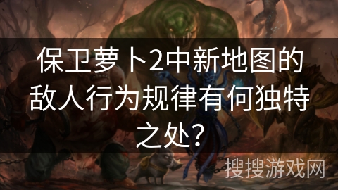 保卫萝卜2中新地图的敌人行为规律有何独特之处？